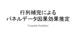 行列補完による
パネルデータ因果効果推定
Yusuke Kaneko
 