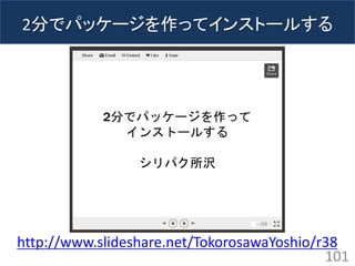 2分でパッケージを作ってインストールする 
101 
http://www.slideshare.net/TokorosawaYoshio/r38  