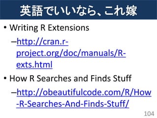 •Writing R Extensions 
–http://cran.r- project.org/doc/manuals/R- exts.html 
•How R Searches and Finds Stuff 
–http://obeautifulcode.com/R/How-R-Searches-And-Finds-Stuff/ 
104 
英語でいいなら、これ嫁  