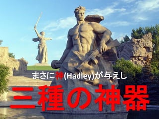 12 
まさに神(Hadley)が与えし 
三種の神器  