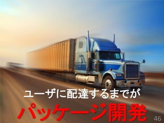 ユーザに配達するまでが パッケージ開発 
46  