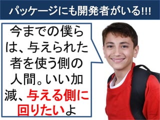 パッケージにも開発者がいる!!! 
5 
今までの僕ら は、与えられた 者を使う側の 人間。いい加 減、与える側に 回りたいよ  