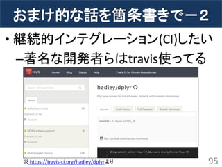 おまけ的な話を箇条書きで－２ 
•継続的インテグレーション(CI)したい 
–著名な開発者らはtravis使ってる 
95 
※ https://travis-ci.org/hadley/dplyrより  