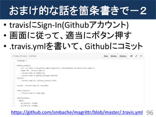 おまけ的な話を箇条書きで－２ 
•travisにSign-In(Githubアカウント) 
•画面に従って、適当にボタン押す 
•.travis.ymlを書いて、Githubにコミット 
96 
https://github.com/smbache/magrittr/blob/master/.travis.yml  