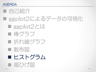 AGENDA 
n 自己紹介 
n ggplot2によるデータの可視化 
n ggplot2とは 
n 棒グラフ 
n 折れ線グラフ 
n 散布図 
n ヒストグラム 
n 箱ひげ図 
 