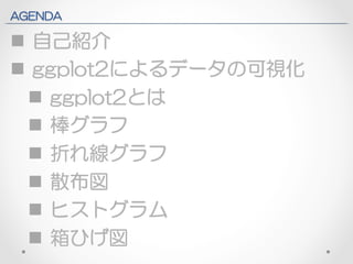 AGENDA 
n 自己紹介 
n ggplot2によるデータの可視化 
n ggplot2とは 
n 棒グラフ 
n 折れ線グラフ 
n 散布図 
n ヒストグラム 
n 箱ひげ図 
 