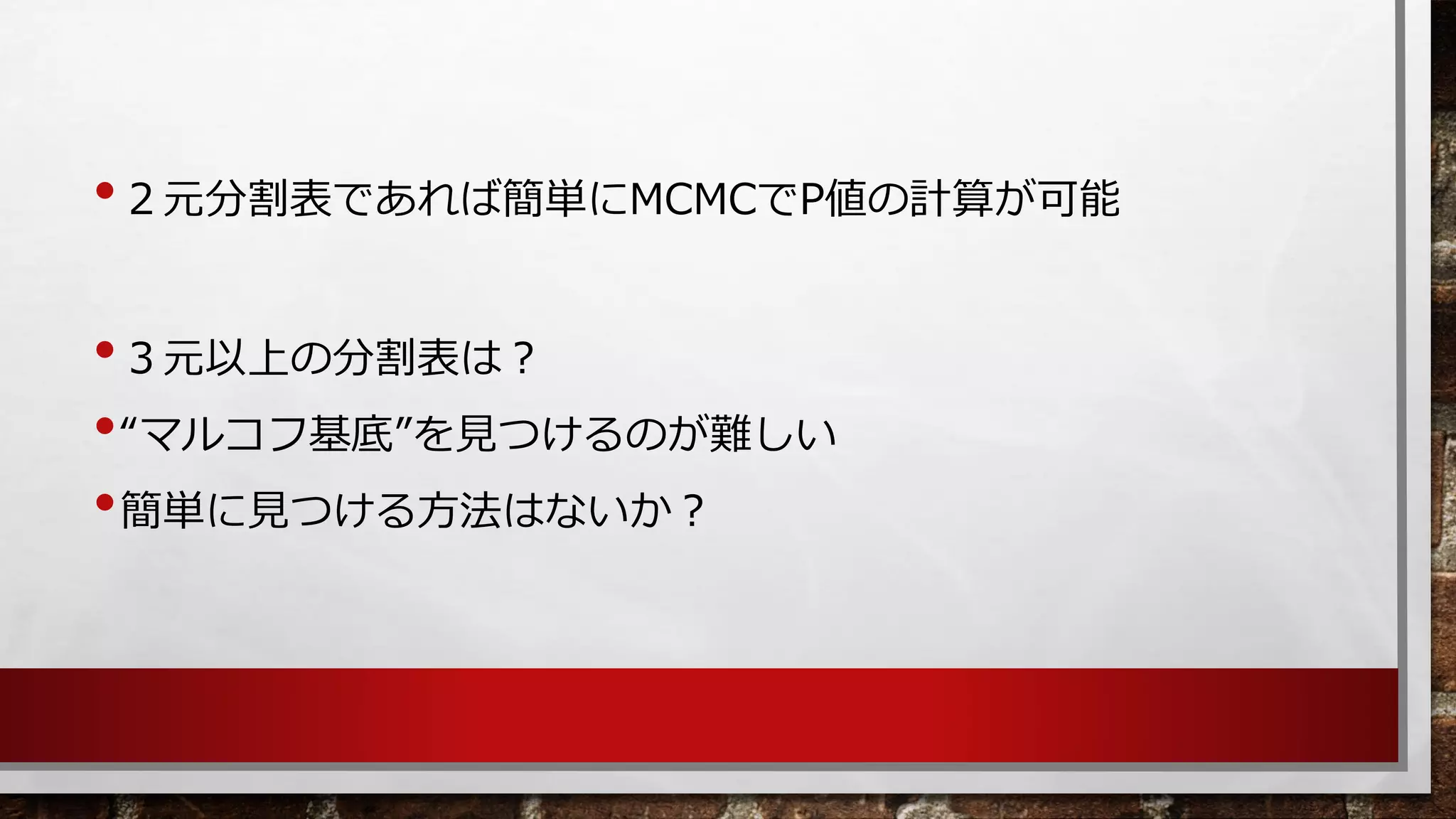•２元分割表であれば簡単にMCMCでP値の計算が可能 
•３元以上の分割表は？ 
•“マルコフ基底”を見つけるのが難しい 
•簡単に見つける方法はないか？  