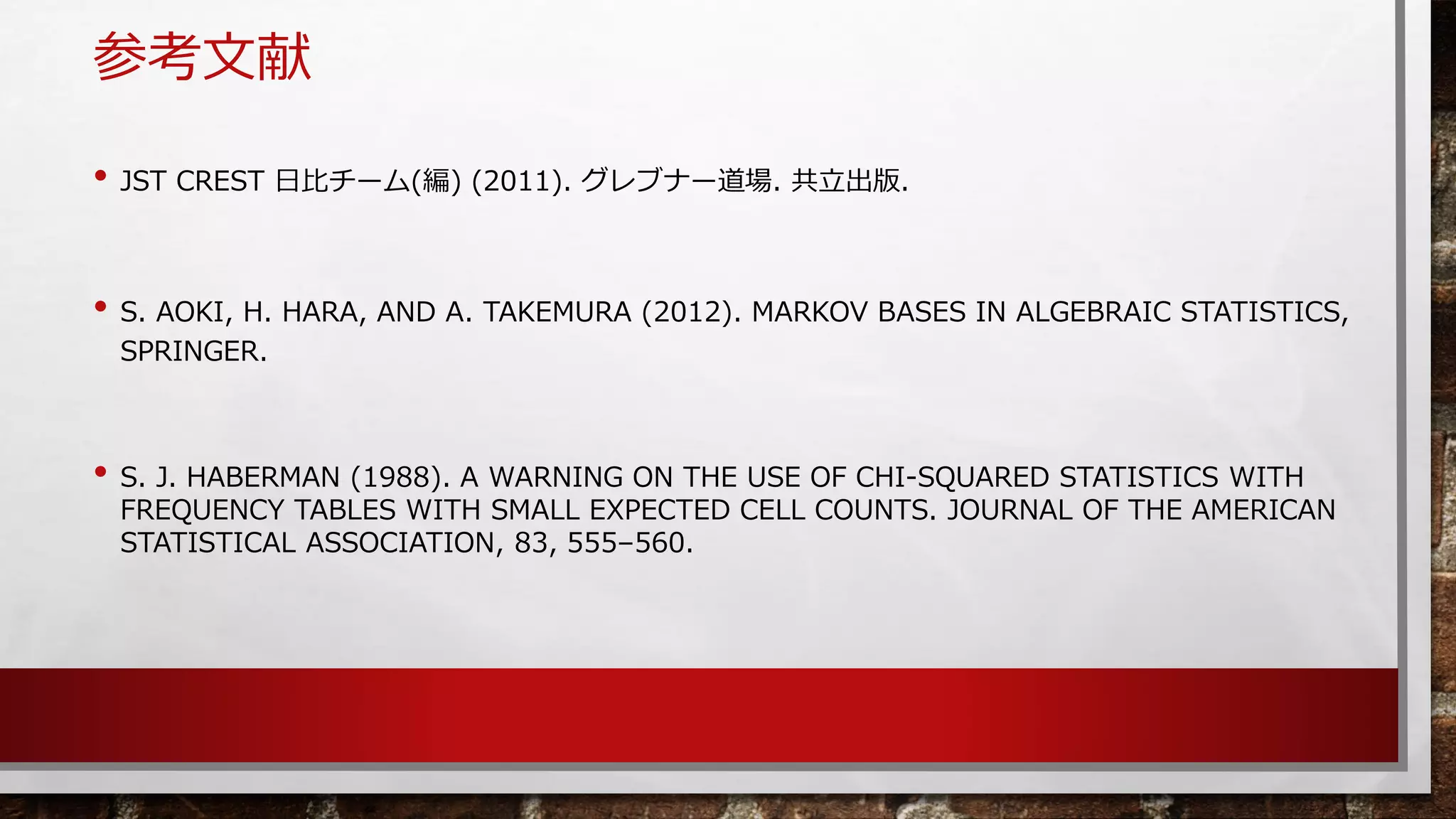 参考文献 
•JST CREST 日比チーム(編)(2011).グレブナー道場.共立出版. 
•S.AOKI,H.HARA,ANDA.TAKEMURA(2012).MARKOV BASES IN ALGEBRAIC STATISTICS, SPRINGER. 
•S. J.HABERMAN(1988). A WARNING ON THE USE OF CHI-SQUARED STATISTICS WITH FREQUENCY TABLES WITH SMALL EXPECTED CELL COUNTS. JOURNAL OF THEAMERICAN STATISTICAL ASSOCIATION, 83, 555–560.  