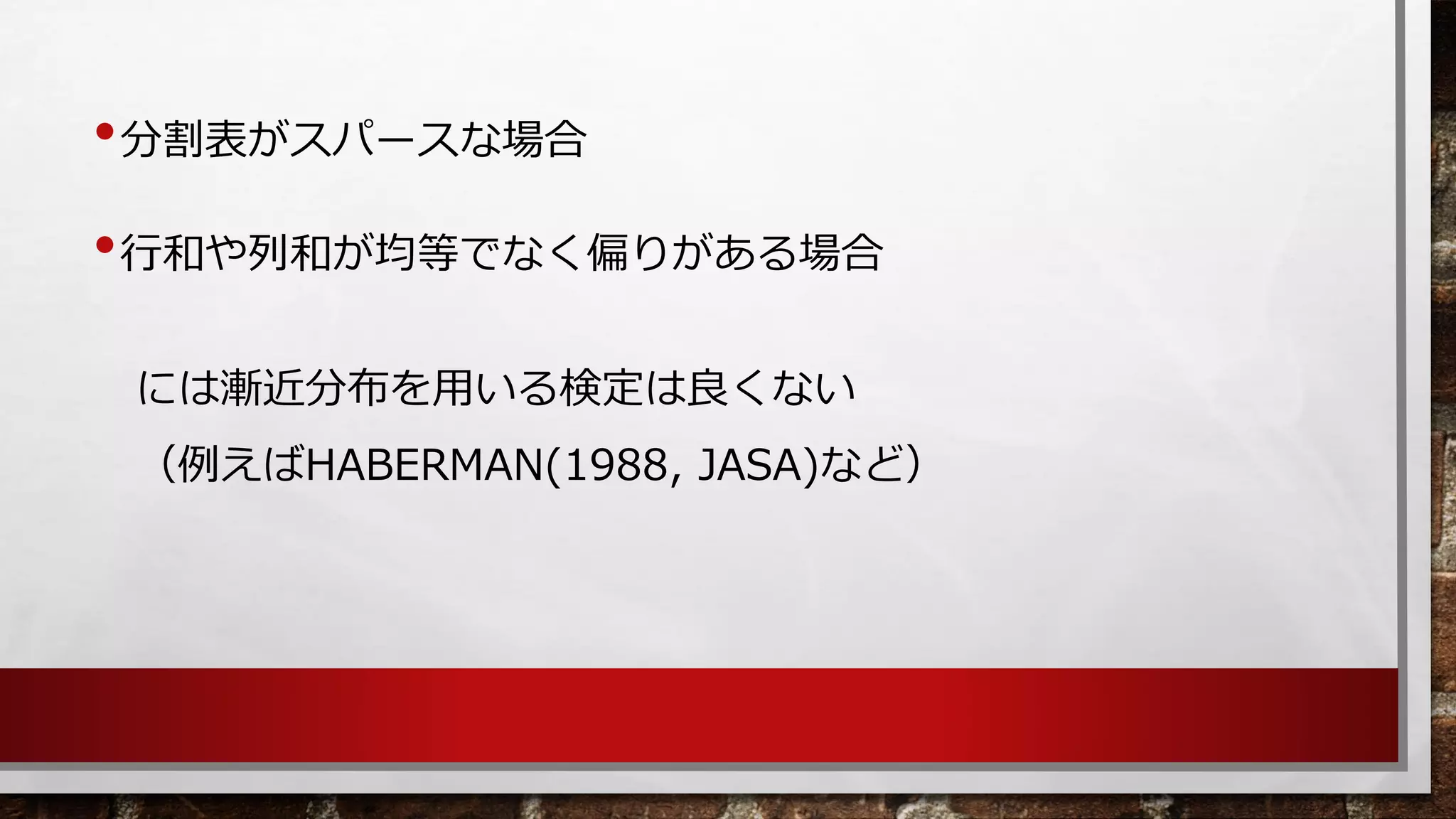 •分割表がスパースな場合 
•行和や列和が均等でなく偏りがある場合 
には漸近分布を用いる検定は良くない 
（例えばHABERMAN(1988,JASA)など）  
