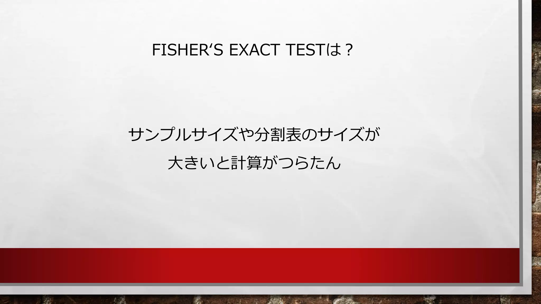 FISHER‘S EXACT TESTは？ 
サンプルサイズや分割表のサイズが 
大きいと計算がつらたん  