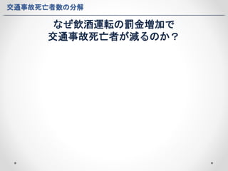 交通事故死亡者数の分解 
なぜ飲酒運転の罰金増加で 
交通事故死亡者が減るのか？ 
 