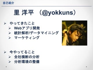 自己紹介 
里洋平（@yokkuns） 
 やってきたこと 
 Webアプリ開発 
 統計解析/データマイニング 
 マーケティング 
 今やってること 
 全社横断の分析 
 分析環境の整備 
 
