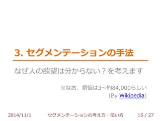 3. セグメンテーションの手法 
なぜ人の欲望は分からない？を考えます 
※なお、煩悩は3～約84,000らしい 
(By Wikipedia) 
2014/11/1 セグメンテーションの考え方・使い方 15 / 36 
 