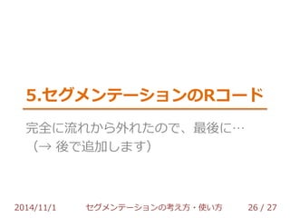 考えたいこと その2 
STPアプローチでは、↓は素直でない気が… 
→ 代替案はありますが、 
時間切れにつきTo Be Continued… 
2014/11/1 セグメンテーションの考え方・使い方 26 / 36 
 