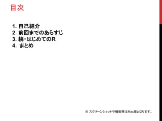 目次
1. 自己紹介
2. 前回までのあらすじ
3. 続・はじめてのR
4. まとめ
※ スクリーンショットや機能等はMac版となります。
 