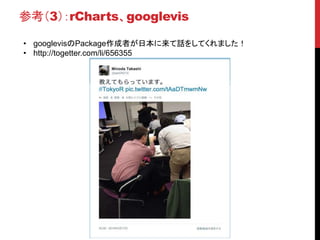 参考（3）：rCharts、googlevis
• googlevisのPackage作成者が日本に来て話をしてくれました！
• http://togetter.com/li/656355
 