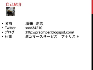 • 名前 :簑田 高志
• Twitter :aad34210
• ブログ :http://pracmper.blogspot.com/
• 仕事 :Eコマースサービス アナリスト
自己紹介
 