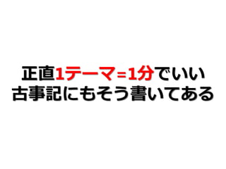 正直1テーマ=1分でいい
古事記にもそう書いてある
 