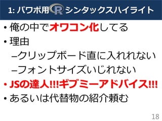 1: パワポ用 シンタックスハイライト
• 俺の中でオワコン化してる
• 理由
–クリップボード直に入れれない
–フォントサイズいじれない
• JSの達人!!!ギブミーアドバイス!!!
• あるいは代替物の紹介頼む
18
 