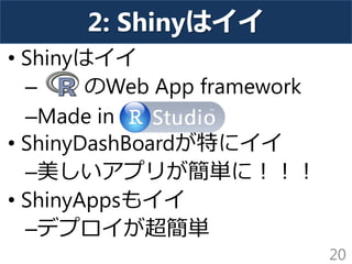 2: Shinyはイイ
• Shinyはイイ
– のWeb App framework
–Made in
• ShinyDashBoardが特にイイ
–美しいアプリが簡単に！！！
• ShinyAppsもイイ
–デプロイが超簡単
20
 