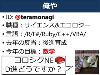 俺や
• ID: @teramonagi
• 職種：サイエンス&エコロジー
• 言語：/R/F#/Ruby/C++/VBA/
• 去年の反省：後進育成
• 今年の目標：数学
3
ヨロシクNE
D進どうですか？
 