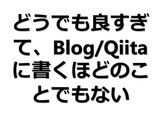 どうでも良すぎ
て、Blog/Qiita
に書くほどのこ
とでもない
 