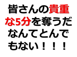 皆さんの貴重
な5分を奪うだ
なんてとんで
もない！！！
 