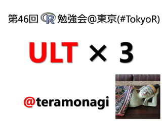 ULT × 3
第46回 勉強会＠東京(#TokyoR)
@teramonagi
 