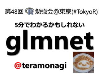 glmnet
第48回 勉強会＠東京(#TokyoR)
@teramonagi
5分でわかるかもしれない
 