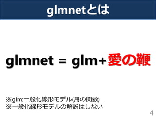 glmnetとは
glmnet = glm+愛の鞭
4
※glm:一般化線形モデル(用の関数)
※一般化線形モデルの解説はしない
 