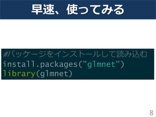 早速、使ってみる
8
#パッケージをインストールして読み込む
install.packages("glmnet")
library(glmnet)
 