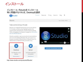 インストール
インストール：Rstudioをインストール
特に問題がなければ、Desktopを選択
http://www.rstudio.com/products/RStudio/
 
