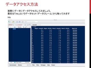 データアクセス方法
実際にデータにデータアクセスしてみましょう。
最初は「iris」というデータセット（データフレーム）から触ってみます
iris
 