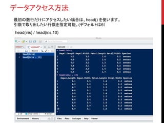 データアクセス方法
最初の数行だけにアクセスしたい場合は、head() を使います。
引数で取り出したい行数を指定可能。(デフォルトは6）
head(iris) / head(iris,10)
 