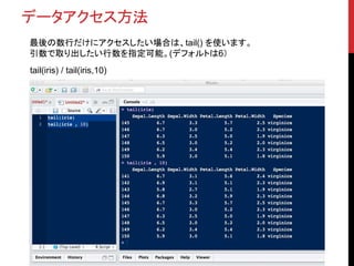 データアクセス方法
最後の数行だけにアクセスしたい場合は、tail() を使います。
引数で取り出したい行数を指定可能。(デフォルトは6）
tail(iris) / tail(iris,10)
 