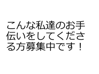 こんな私達のお手
伝いをしてくださ
る方募集中です！
 