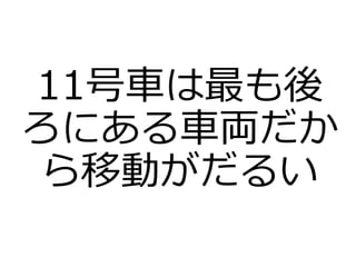 11号車は最も後
ろにある車両だか
ら移動がだるい
 