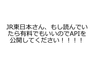 JR東日本さん、もし読んでい
たら有料でもいいのでAPIを
公開してください！！！！
 