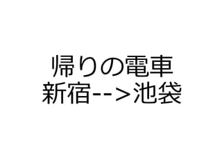 帰りの電車
新宿-->池袋
 