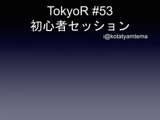 TokyoR #53
初心者セッション
l@kotatyamtema
 
