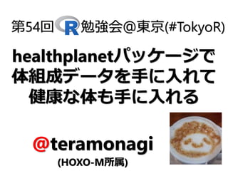 healthplanetパッケージで
体組成データを手に入れて
健康な体も手に入れる
第54回 勉強会＠東京(#TokyoR)
@teramonagi
(HOXO-M所属)
 