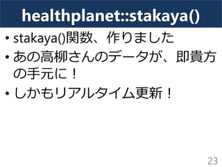 healthplanet::stakaya()
• stakaya()関数、作りました
• あの高柳さんのデータが、即貴方
の手元に！
• しかもリアルタイム更新！
23
 