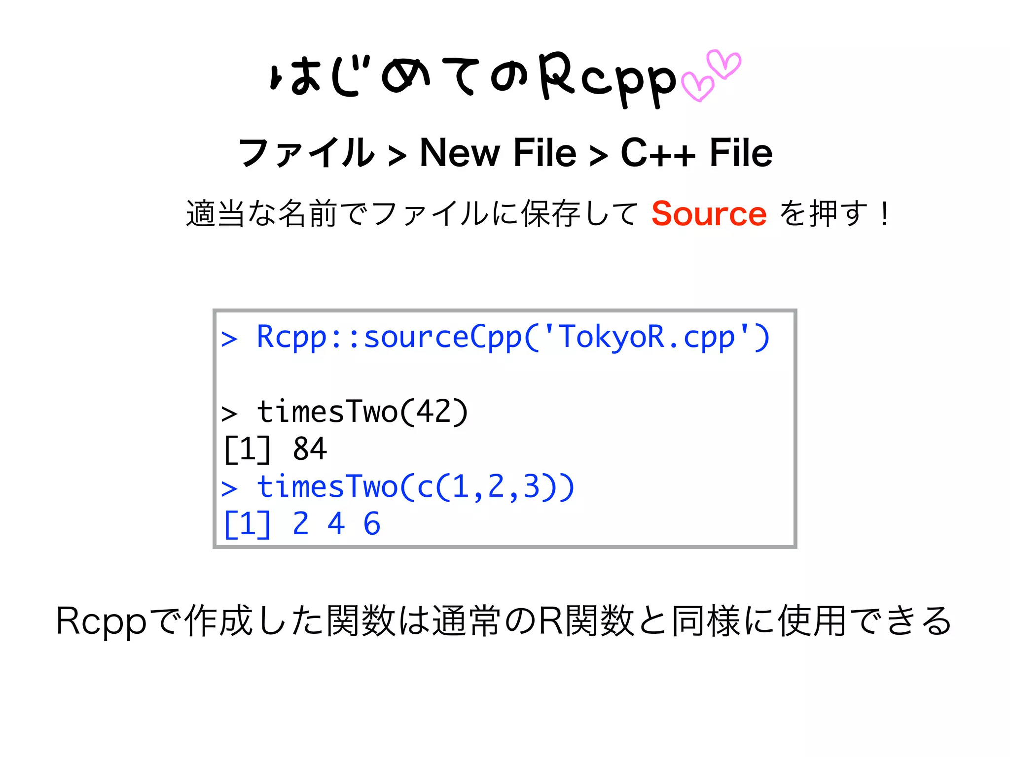 E 55
: IUbb66dafcUW=bb # a]jaI*Ubb#
: e[_Wd ha 0.
P- 40
: e[_Wd ha U -(.(/
P- . 0 2
ファイル > New File > C++ File
適当な名前でファイルに保存して Source を押す！
Rcppで作成した関数は通常のR関数と同様に使用できる
 