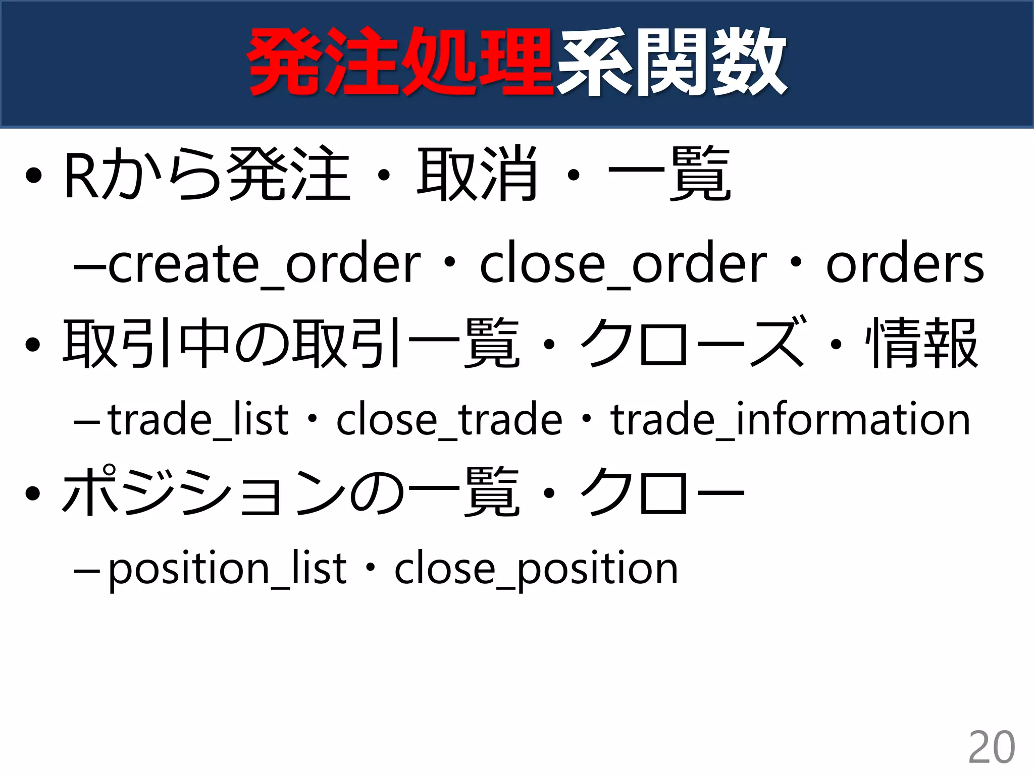 発注処理系関数
• Rから発注・取消・一覧
–create_order・close_order・orders
• 取引中の取引一覧・クローズ・情報
–trade_list・close_trade・trade_information
• ポジションの一覧・クロー
–position_list・close_position
20
 