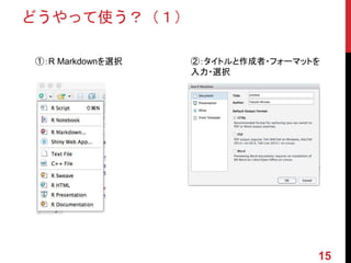 どうやって使う？（１）
①：R Markdownを選択 ②：タイトルと作成者・フォーマットを
入力・選択
15
 