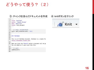 どうやって使う？（２）
③：チャンクを含んだドキュメントを作成 ④：knitボタンをクリック
16
 