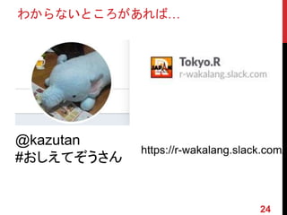わからないところがあれば…
@kazutan
#おしえてぞうさん
https://r-wakalang.slack.com/
24
 
