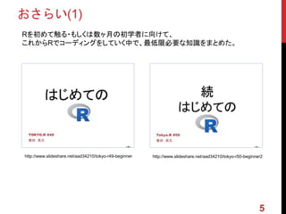 おさらい(1)
Rを初めて触る・もしくは数ヶ月の初学者に向けて、
これからRでコーディングをしていく中で、最低限必要な知識をまとめた。
http://www.slideshare.net/aad34210/tokyo-r49-beginner http://www.slideshare.net/aad34210/tokyo-r50-beginner2
5
 