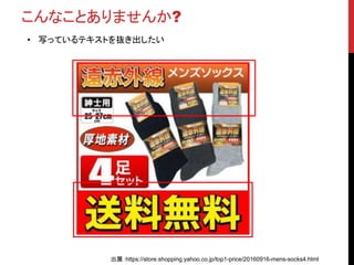 こんなことありませんか?
• 写っているテキストを抜き出したい
出展：https://store.shopping.yahoo.co.jp/top1-price/20160916-mens-socks4.html
 