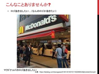 こんなことありませんか?
• ロゴ抜き出したい…（なんのロゴか抜きたい）
マクドナルドのロゴ抜き出したい
出展： https://tabelog.com/kanagawa/A1401/A140101/14029083/dtlphotolst/4/smp2/
 